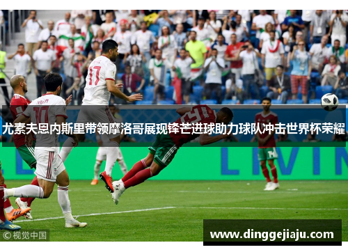 尤素夫恩内斯里带领摩洛哥展现锋芒进球助力球队冲击世界杯荣耀
