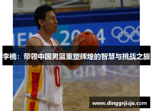 李楠：带领中国男篮重塑辉煌的智慧与挑战之旅