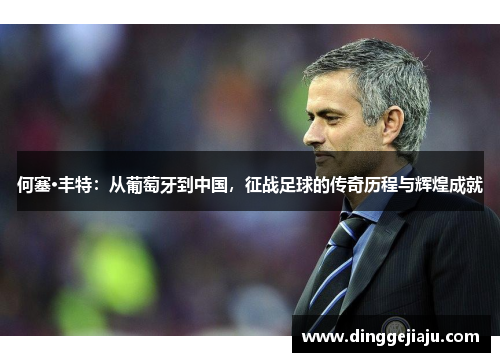 何塞·丰特：从葡萄牙到中国，征战足球的传奇历程与辉煌成就