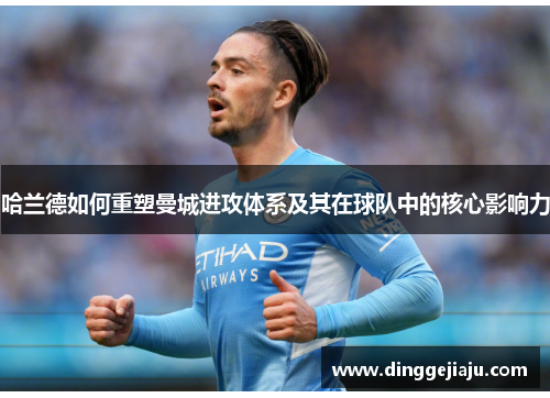 哈兰德如何重塑曼城进攻体系及其在球队中的核心影响力