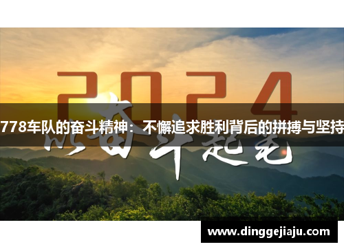 778车队的奋斗精神：不懈追求胜利背后的拼搏与坚持