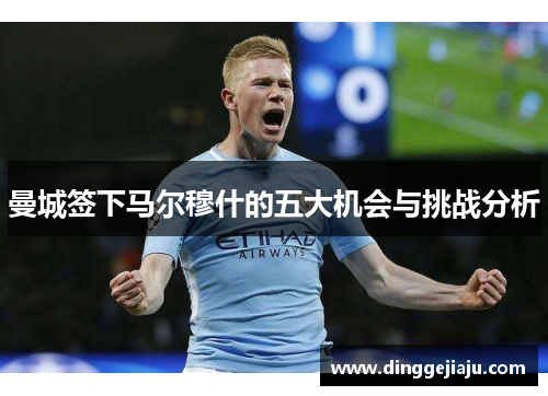 曼城签下马尔穆什的五大机会与挑战分析