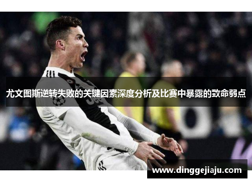 尤文图斯逆转失败的关键因素深度分析及比赛中暴露的致命弱点