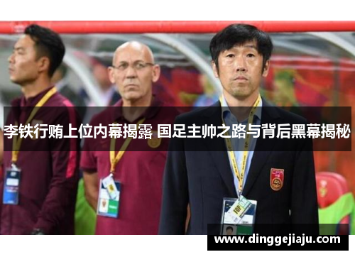李铁行贿上位内幕揭露 国足主帅之路与背后黑幕揭秘
