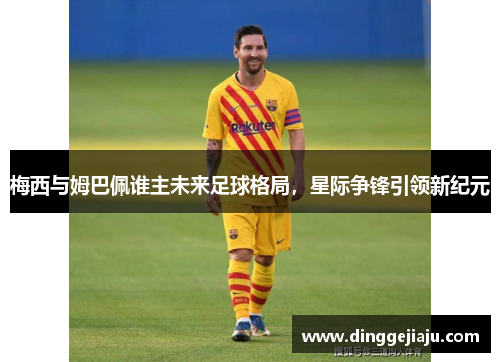 梅西与姆巴佩谁主未来足球格局，星际争锋引领新纪元