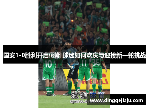 国安1-0胜利开启假期 球迷如何欢庆与迎接新一轮挑战