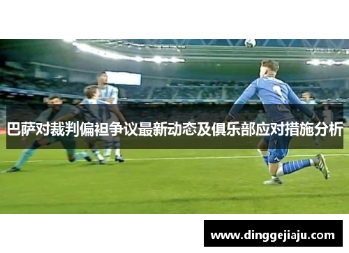 巴萨对裁判偏袒争议最新动态及俱乐部应对措施分析