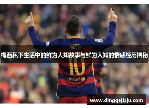 梅西私下生活中的鲜为人知故事与鲜为人知的情感经历揭秘