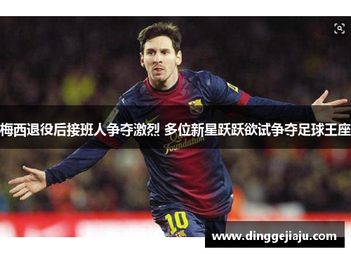 梅西退役后接班人争夺激烈 多位新星跃跃欲试争夺足球王座